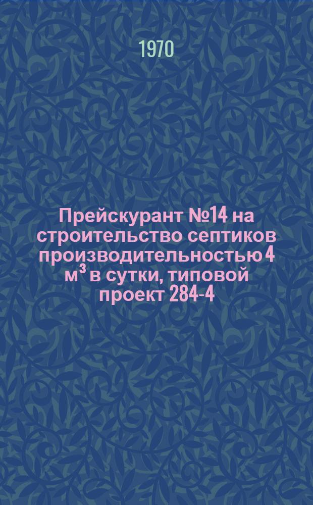 Прейскурант № 14 на строительство септиков производительностью 4 м³ в сутки, типовой проект 284-4; 8 м³ в сутки, типовой проект 284-8; 12 м³ в сутки, типвой проект 284-12; 25 м³ в сутки, типовой проект 284-25 (с монолитными стенками и сборными ж/б перекрытием) : (В ценах 1969 г.) : Утв. 15/II 1971 г. : Ч. 1-