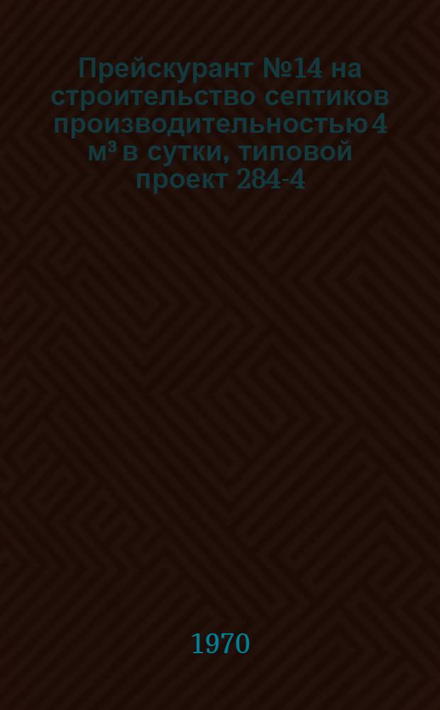 Прейскурант № 14 на строительство септиков производительностью 4 м³ в сутки, типовой проект 284-4; 8 м³ в сутки, типовой проект 284-8; 12 м³ в сутки, типвой проект 284-12; 25 м³ в сутки, типовой проект 284-25 (с монолитными стенками и сборными ж/б перекрытием) : (В ценах 1969 г.) Утв. 15/II 1971 г. Ч. 1-. Ч. 1