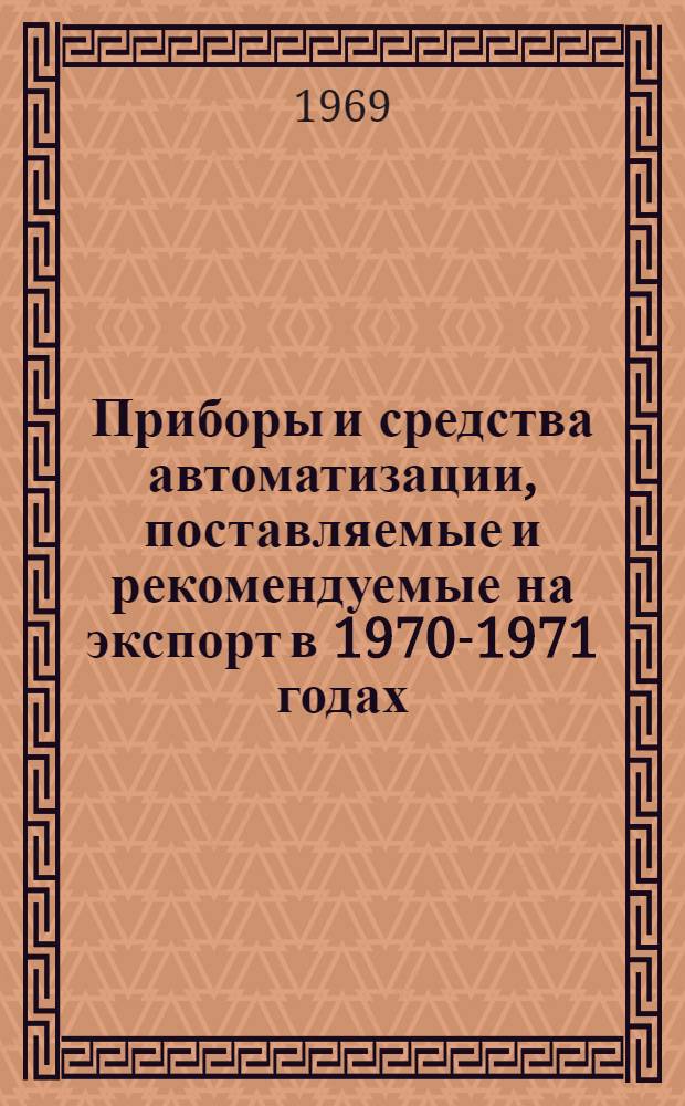 Приборы и средства автоматизации, поставляемые и рекомендуемые на экспорт в 1970-1971 годах : Сводная номенклатура [В 2 ч.] Ч. 1-2. Ч. 1. [Разд. 1-2]