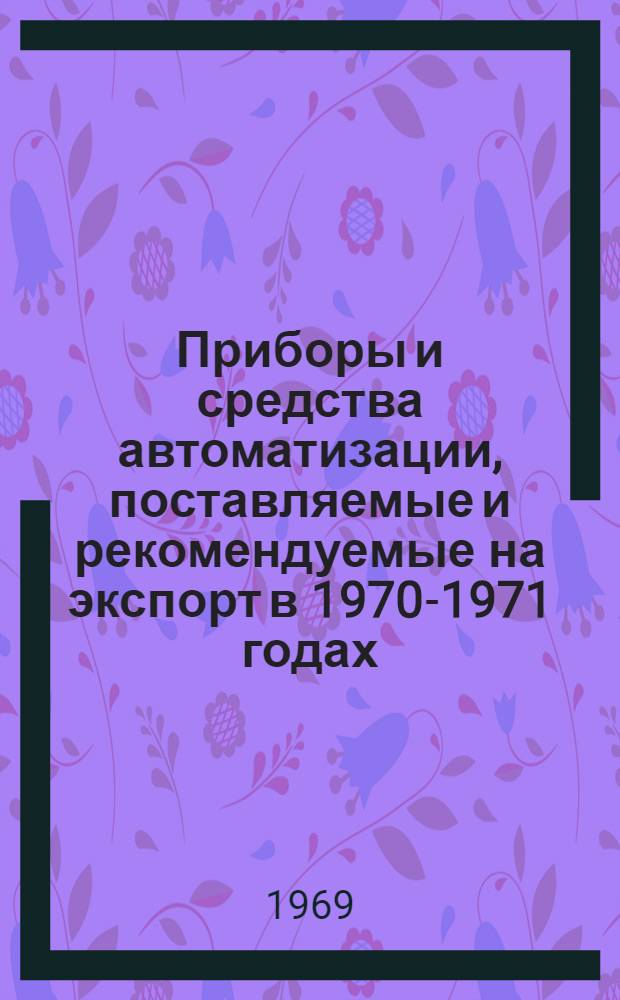 Приборы и средства автоматизации, поставляемые и рекомендуемые на экспорт в 1970-1971 годах : Сводная номенклатура [В 2 ч.] Ч. 1-2. Ч. 2. [Разд. 3-8]