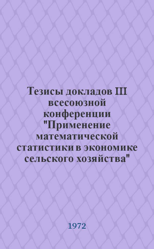 Тезисы докладов III всесоюзной конференции "Применение математической статистики в экономике сельского хозяйства". (г. Рига, октябрь 1972 г.) : Секция 1-