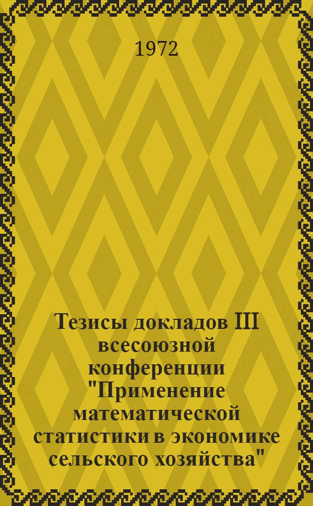 Тезисы докладов III всесоюзной конференции "Применение математической статистики в экономике сельского хозяйства". (г. Рига, октябрь 1972 г.) : Секция 1-. Секция 1 : Методы математической статистики и автоматизации расчетов