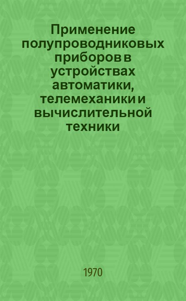 Применение полупроводниковых приборов в устройствах автоматики, телемеханики и вычислительной техники : Отеч. и иностр. литература за 1963-1968 гг. : Ч. 1-2