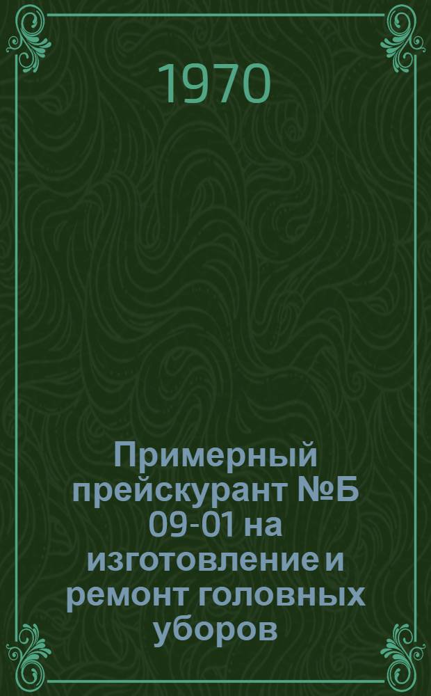 Примерный прейскурант № Б 09-01 на изготовление и ремонт головных уборов : Утв. 27/V 1970 г. : Ч. 2