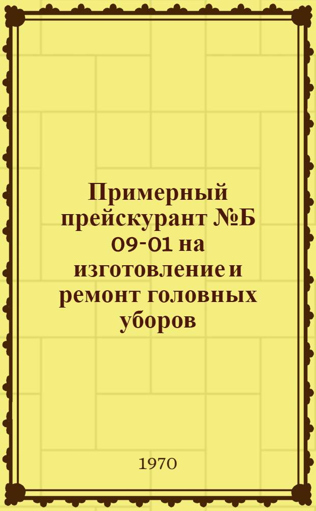 Примерный прейскурант № Б 09-01 на изготовление и ремонт головных уборов : [Утв. 27/V 1970 г.] Ч. 2. Ч. 2 : Ремонт головных уборов