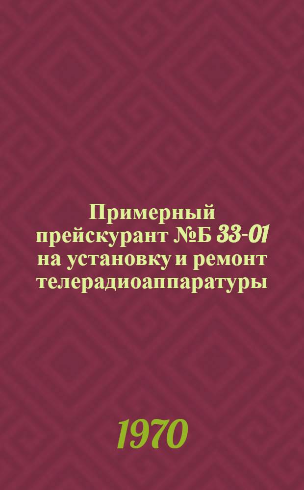 Примерный прейскурант № Б 33-01 на установку и ремонт телерадиоаппаратуры : Утв. 30/III 1970 г. : Ч. 1-