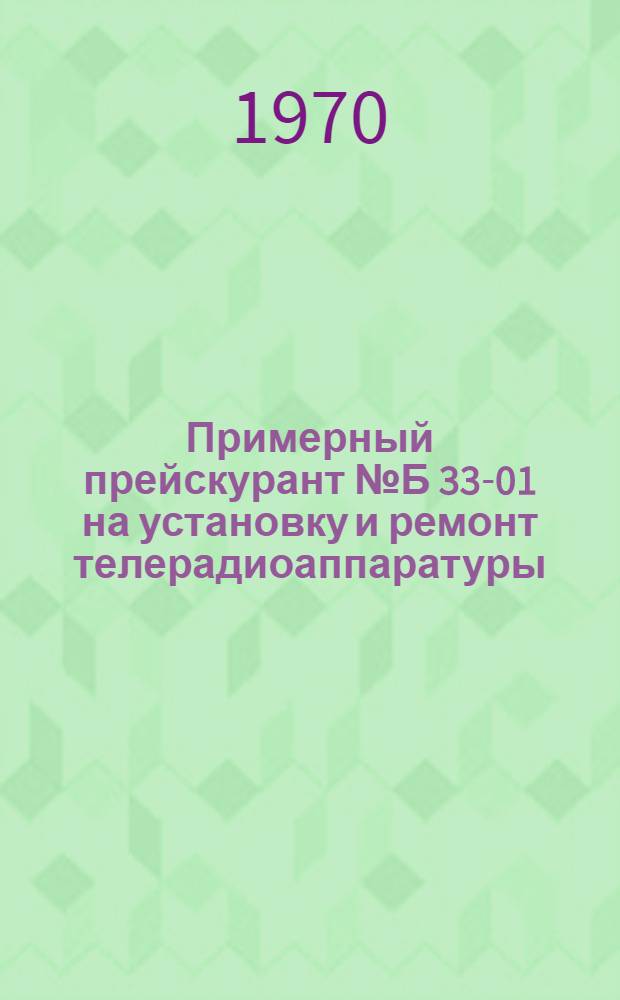 Примерный прейскурант № Б 33-01 на установку и ремонт телерадиоаппаратуры : [Утв. 30/III 1970 г.] Ч. 1-. Ч. 1 : Техническое обслуживание и ремонт телевизоров и телерадиол