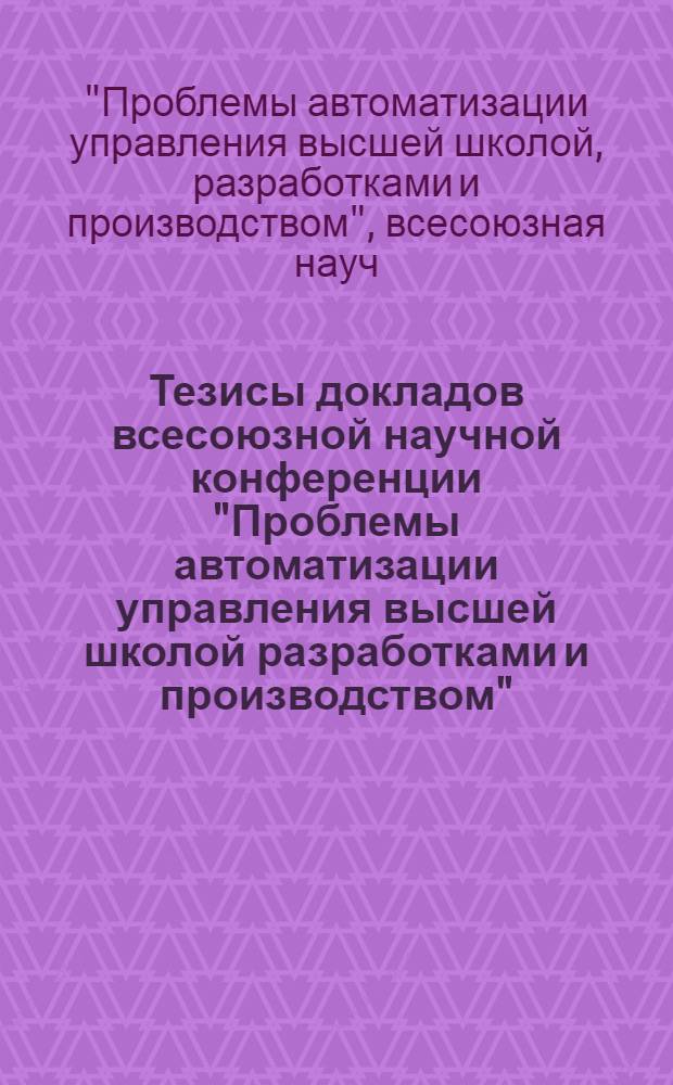 Тезисы докладов всесоюзной научной конференции "Проблемы автоматизации управления высшей школой разработками и производством"
