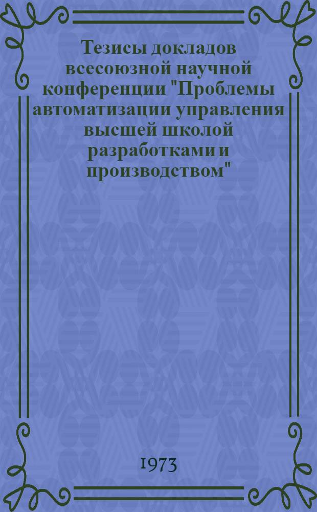 Тезисы докладов всесоюзной научной конференции "Проблемы автоматизации управления высшей школой разработками и производством". Ч. 1