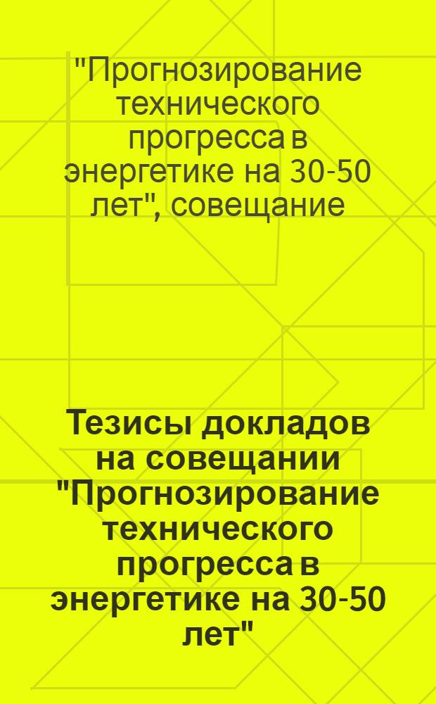 Тезисы докладов на совещании "Прогнозирование технического прогресса в энергетике на 30-50 лет" : Ч. 1-