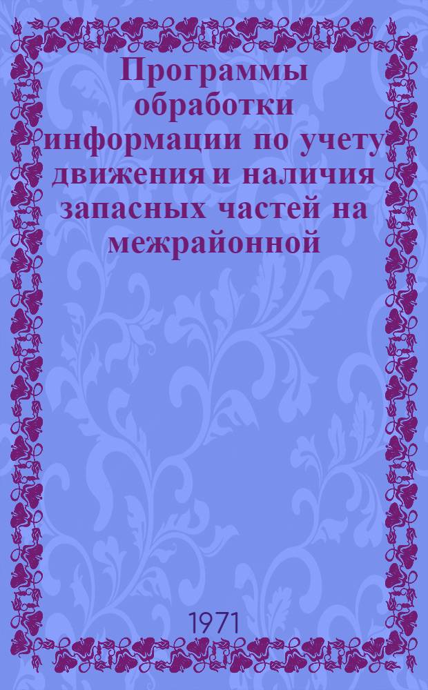 Программы обработки информации по учету движения и наличия запасных частей на межрайонной (районной) базе : Науч. отчет по созданию автоматизир. системы упр. торговой деятельностью обл. объединения "Сельхозтехника" : Ч. 1