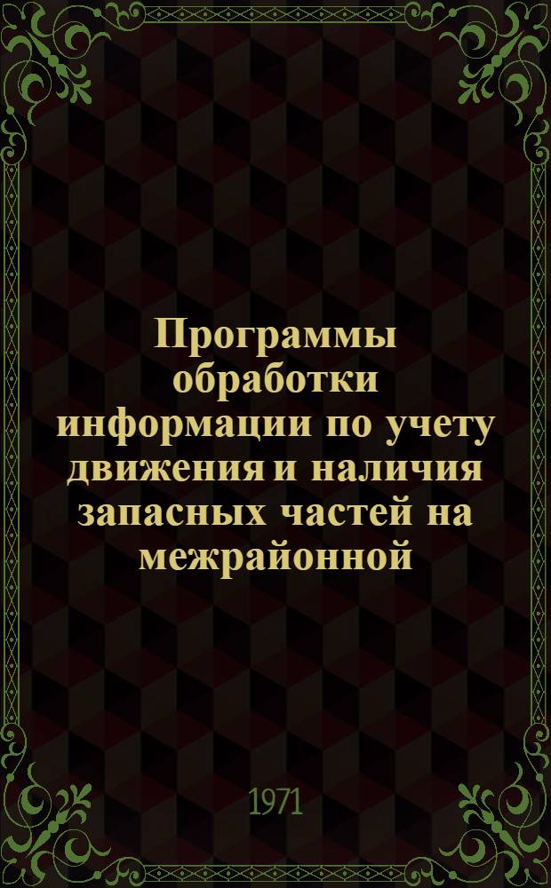 Программы обработки информации по учету движения и наличия запасных частей на межрайонной (районной) базе : Науч. отчет по созданию автоматизир. системы упр. торговой деятельностью обл. объединения "Сельхозтехника" Ч. 1. Ч. 3