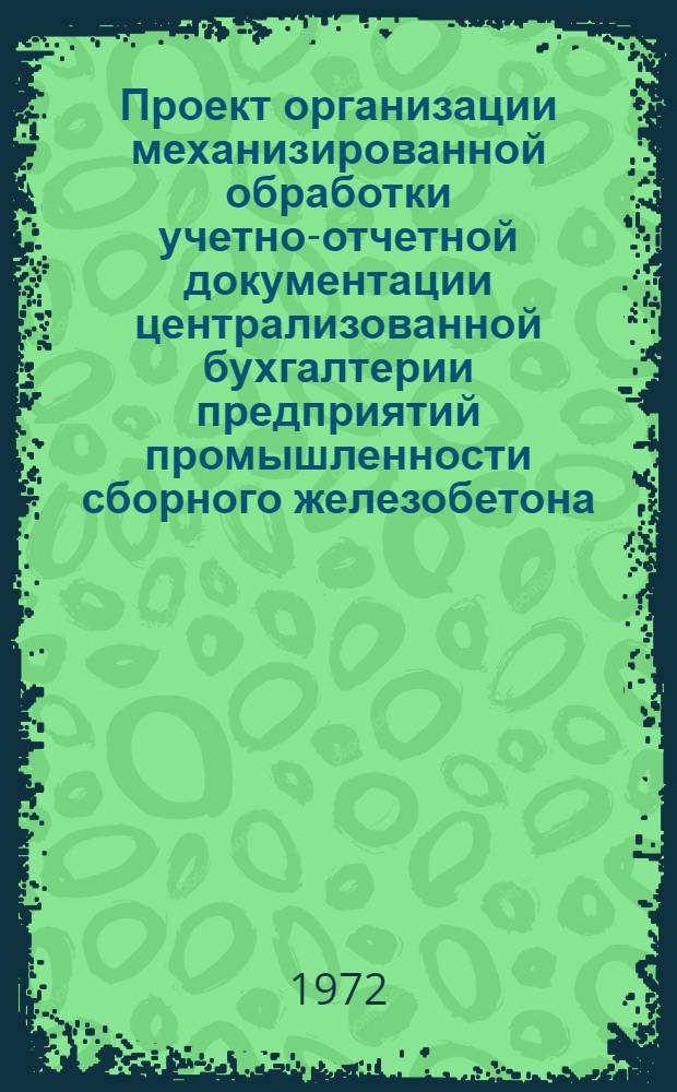 Проект организации механизированной обработки учетно-отчетной документации централизованной бухгалтерии предприятий промышленности сборного железобетона : В 7 разд. : Разд. 1-