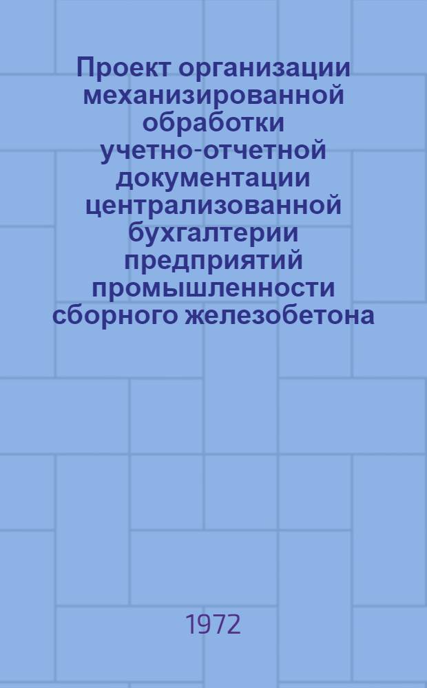 Проект организации механизированной обработки учетно-отчетной документации централизованной бухгалтерии предприятий промышленности сборного железобетона : [В 7 разд.] Разд. 1-. Разд. 3. Прил. : Приложение к проекту механизации учета готовой продукции, отгрузки и реализации на предприятиях промышленности сборного железобетона