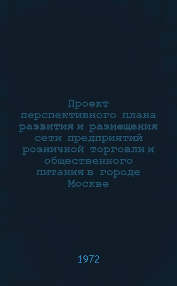 Проект перспективного плана развития и размещения сети предприятий розничной торговли и общественного питания в городе Москве : [В 3 т.] Т. 1-3. Т. 1 : Пояснительная записка