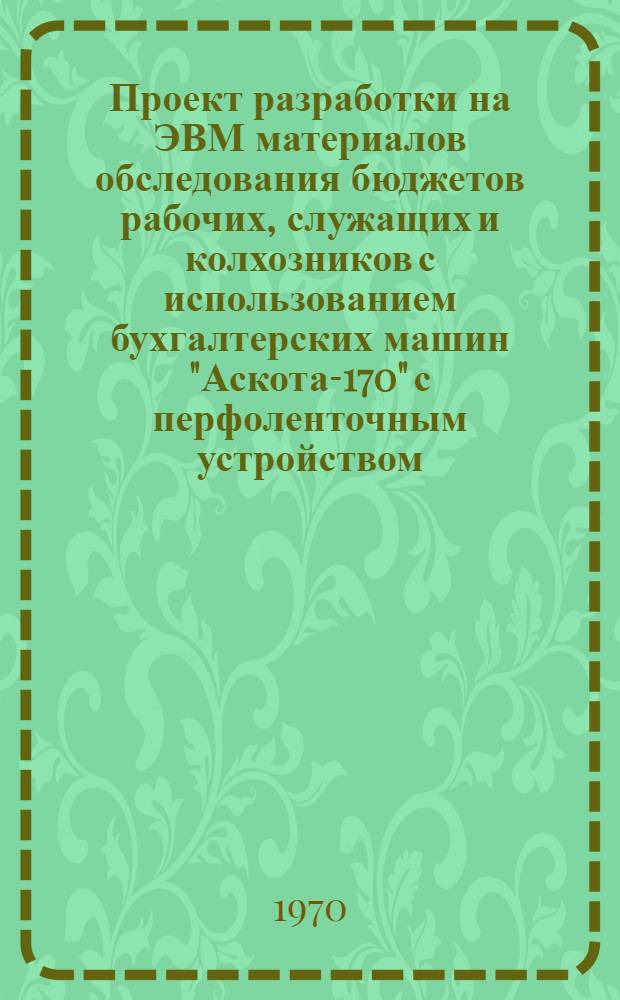 Проект разработки на ЭВМ материалов обследования бюджетов рабочих, служащих и колхозников с использованием бухгалтерских машин "Аскота-170" с перфоленточным устройством : Ч. 1-. Ч. 7 : Инструкция к комплексу программ по группировочной обработке на ЭВМ "Минск-22" бюджетов рабочих и служащих