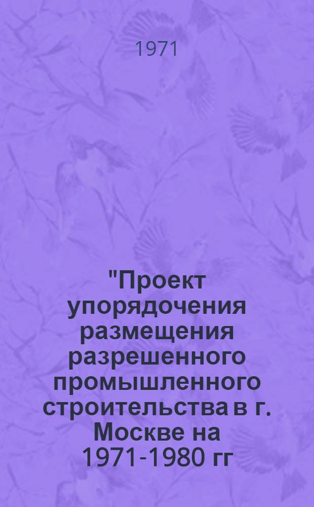 "Проект упорядочения размещения разрешенного промышленного строительства в г. Москве на 1971-1980 гг." : 1-ая ред. [В 5 ч.] Ч. 1-5. Ч. 3 : Предложения по проекту плана капитального строительства на 1976-1980 гг. по министерствам и ведомствам