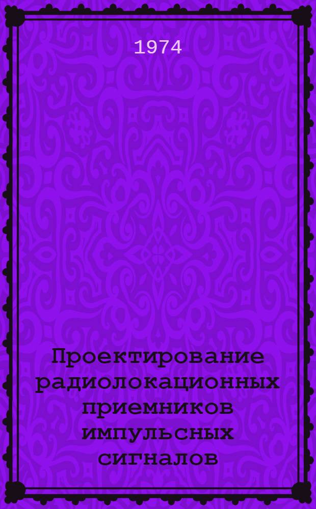 Проектирование радиолокационных приемников импульсных сигналов : [Учеб. пособие]. Ч. 1 : Синтез структурной схемы приемника и расчет блока высокой частоты