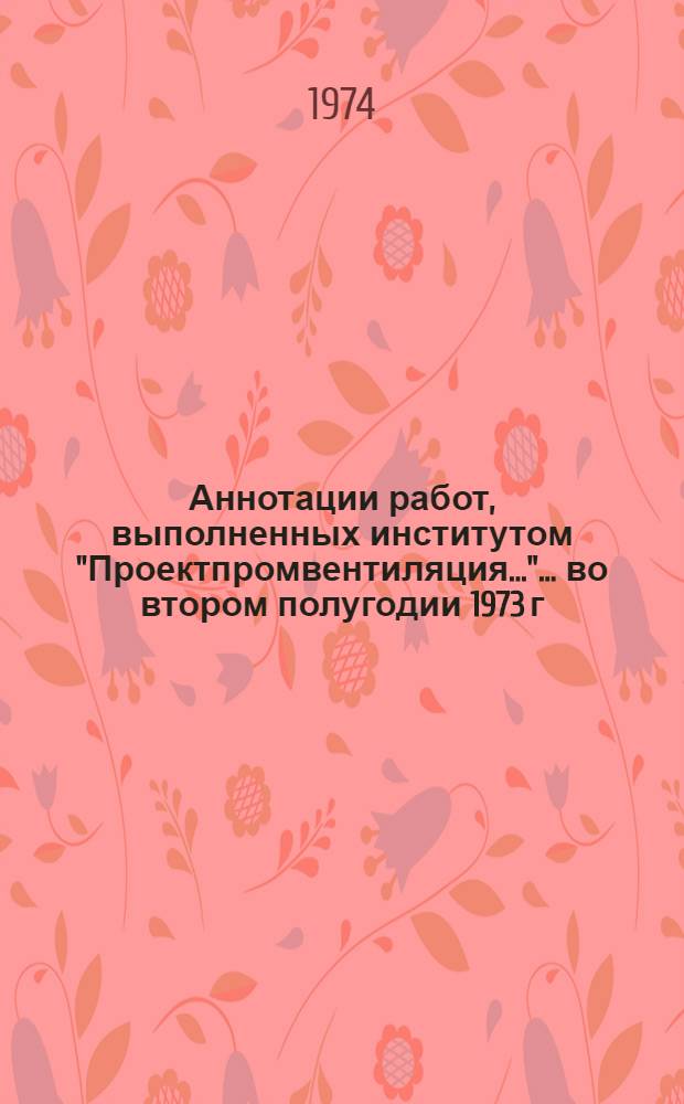 Аннотации работ, выполненных институтом "Проектпромвентиляция...". ... во втором полугодии 1973 г.
