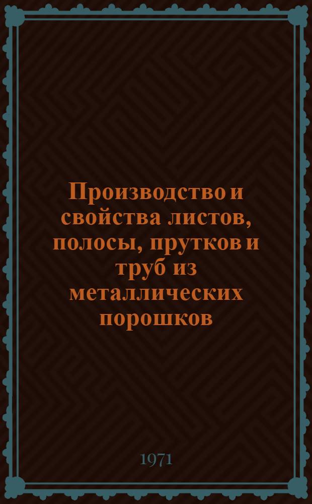 Производство и свойства листов, полосы, прутков и труб из металлических порошков : Кн., журн. и патент. лит. на рус. и иностр. яз....