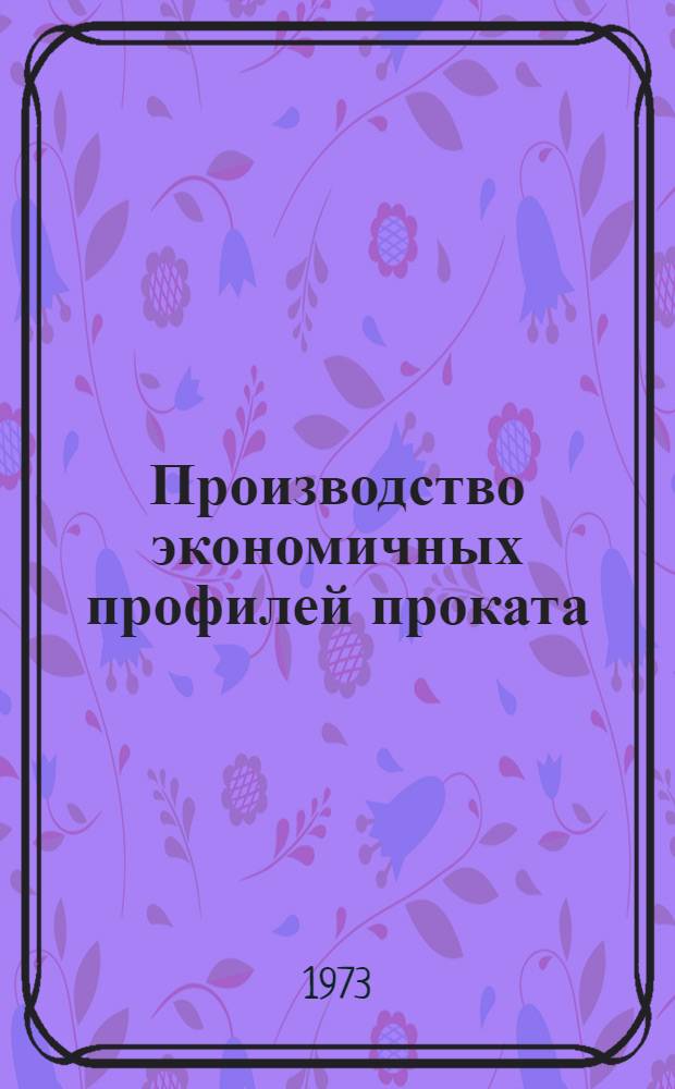 Производство экономичных профилей проката : [Кн., журн. и патент. лит...]. ... [за 1972 г.