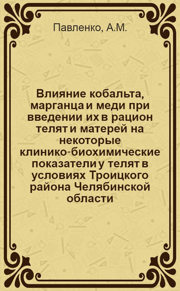 Влияние кобальта, марганца и меди при введении их в рацион телят и матерей на некоторые клинико-биохимические показатели у телят в условиях Троицкого района Челябинской области : Автореф. дис. на соискание учен. степени канд. вет. наук