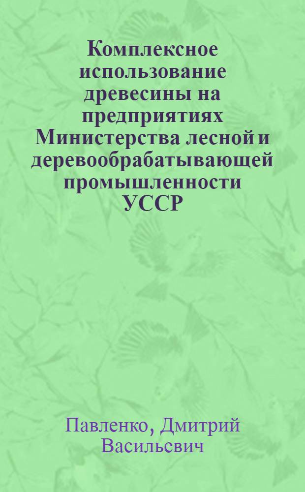 Комплексное использование древесины на предприятиях Министерства лесной и деревообрабатывающей промышленности УССР