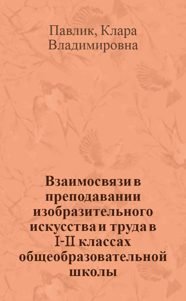Взаимосвязи в преподавании изобразительного искусства и труда в I-II классах общеобразовательной школы : Автореф. дис. на соиск. учен. степени канд. пед. наук : (731)