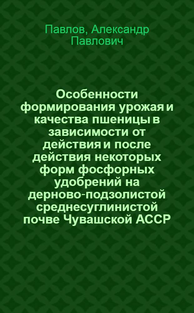 Особенности формирования урожая и качества пшеницы в зависимости от действия и после действия некоторых форм фосфорных удобрений на дерново-подзолистой среднесуглинистой почве Чувашской АССР : Автореф. дис. на соиск. учен. степени канд. с.-х. наук : (533)