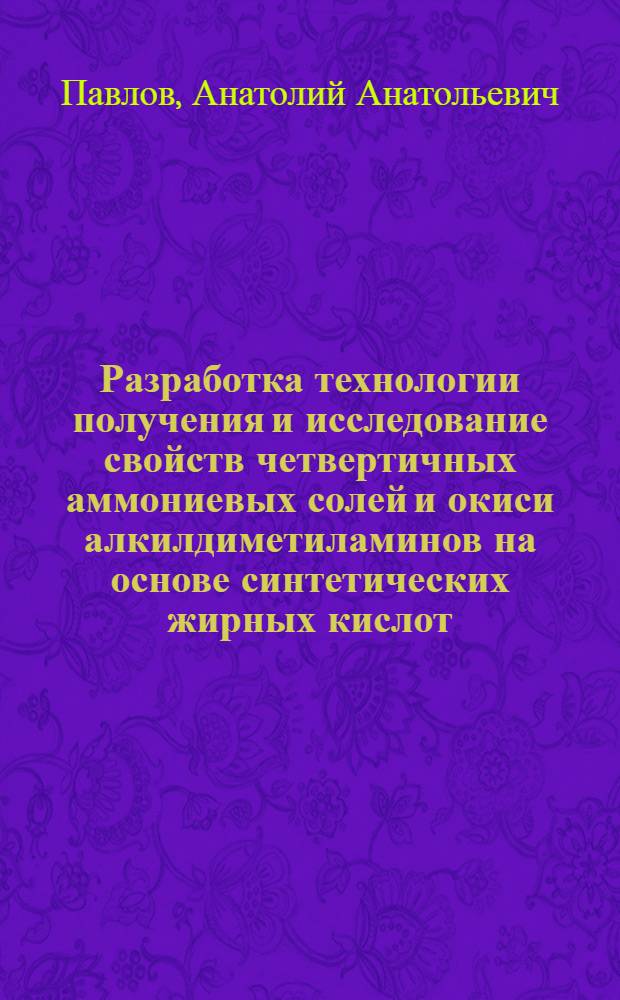 Разработка технологии получения и исследование свойств четвертичных аммониевых солей и окиси алкилдиметиламинов на основе синтетических жирных кислот : Автореф. дис. на соиск. учен. степени канд. техн. наук