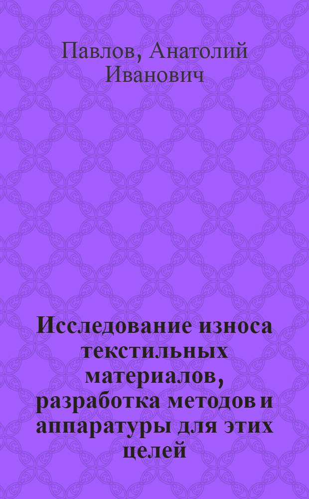 Исследование износа текстильных материалов, разработка методов и аппаратуры для этих целей : Докл., представл. на соиск. учен. степени д-ра техн. наук... : (05.19.01)