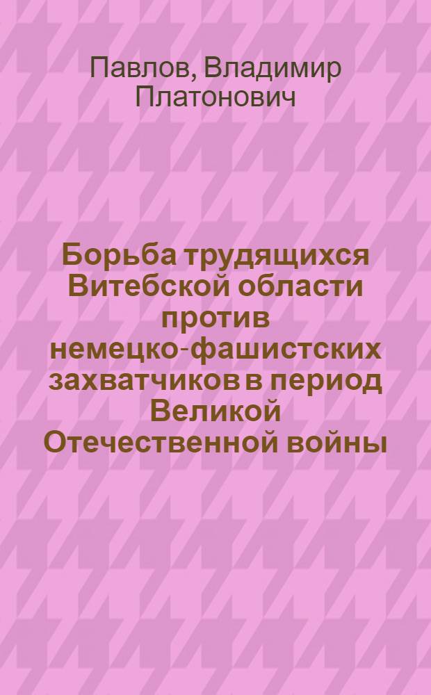 Борьба трудящихся Витебской области против немецко-фашистских захватчиков в период Великой Отечественной войны. (Июнь 1941 г. - июль 1944 г.) : Автореф. дис. на соиск. учен. степени канд. ист. наук : (07.00.02)