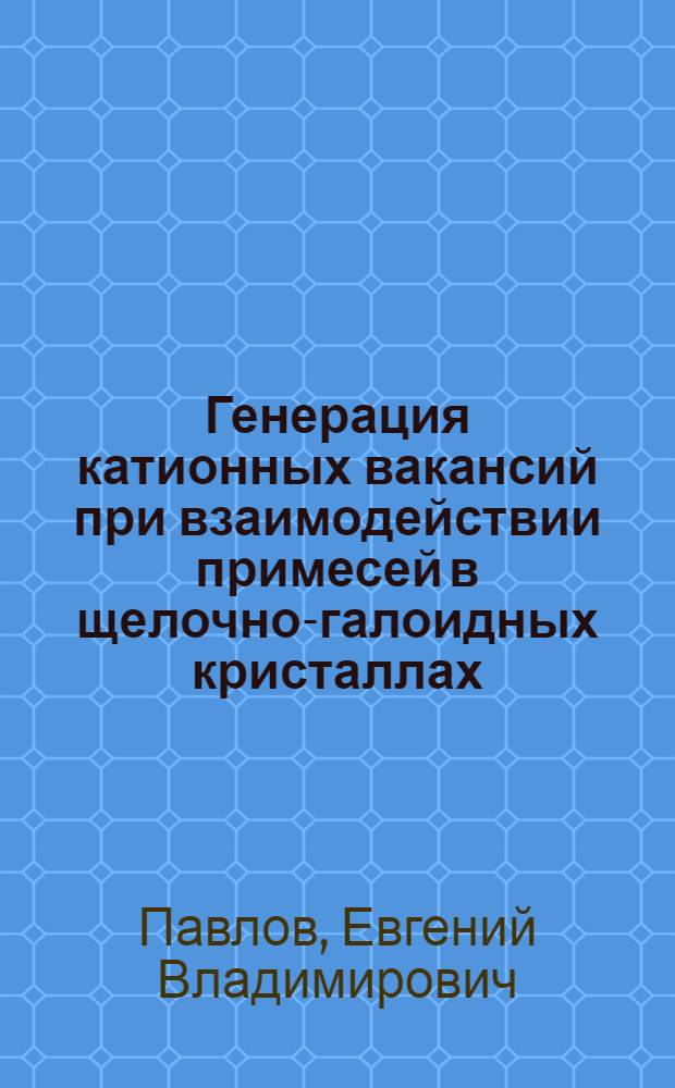 Генерация катионных вакансий при взаимодействии примесей в щелочно-галоидных кристаллах : Автореф. дис. на соискание учен. степени канд. физ.-мат. наук : (049)