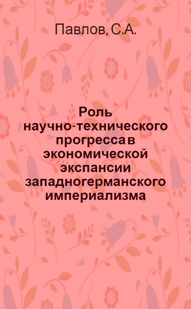 Роль научно-технического прогресса в экономической экспансии западногерманского империализма : Автореф. дис. на соискание учен. степени канд. экон. наук