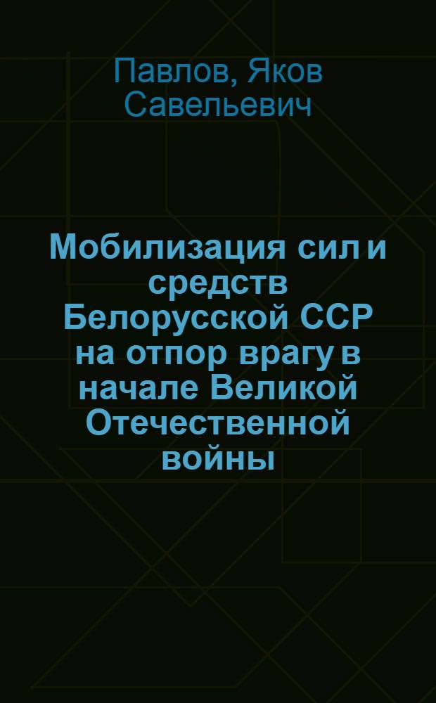 Мобилизация сил и средств Белорусской ССР на отпор врагу в начале Великой Отечественной войны (июнь - август 1941 г.) : Автореф. дис. на соискание учен. степени канд. ист. наук