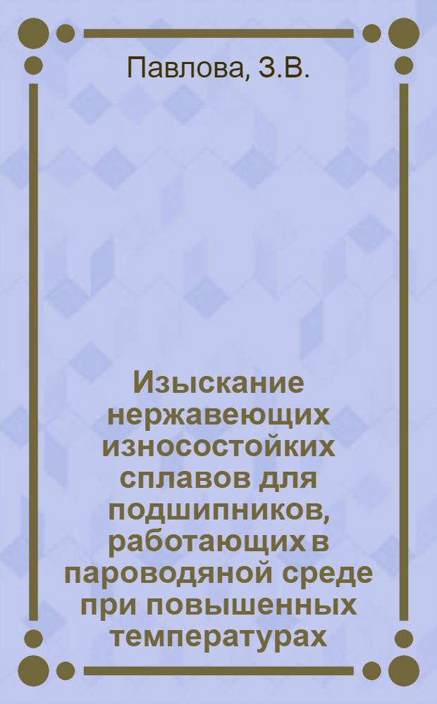 Изыскание нержавеющих износостойких сплавов для подшипников, работающих в пароводяной среде при повышенных температурах : Автореф. дис. на соиск. учен. степени канд. техн. наук : (320)