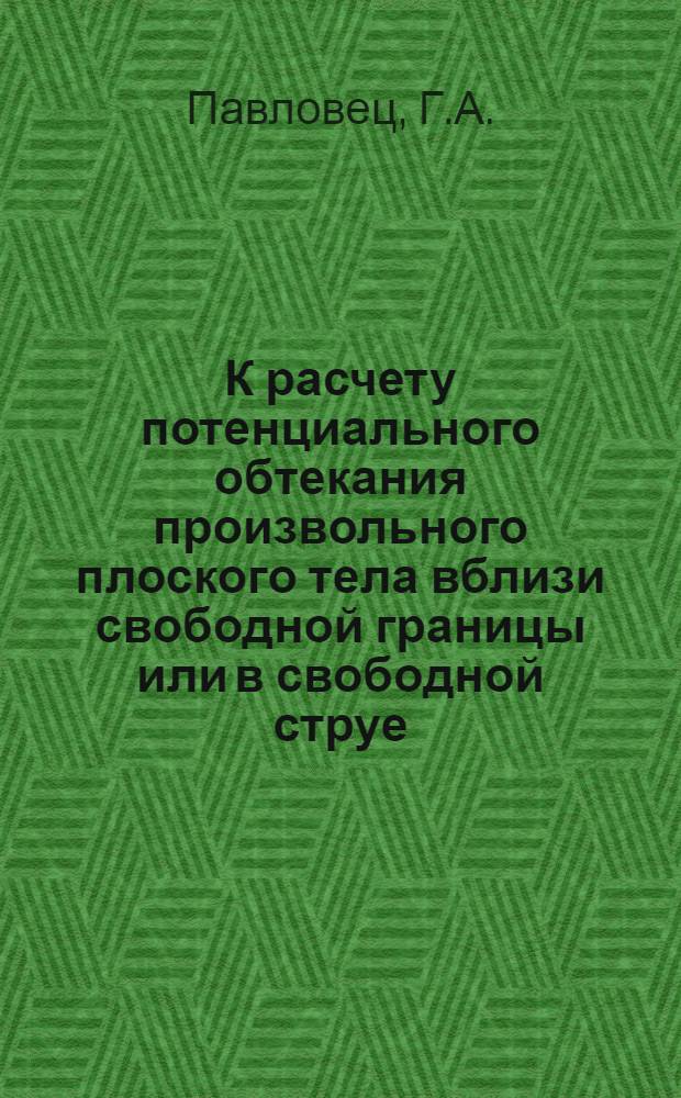 К расчету потенциального обтекания произвольного плоского тела вблизи свободной границы или в свободной струе; Обтекание цилиндра струей, вытекающей из плоского канала; Обтекание пластинки плоскопараллельным потоком со свободными границами