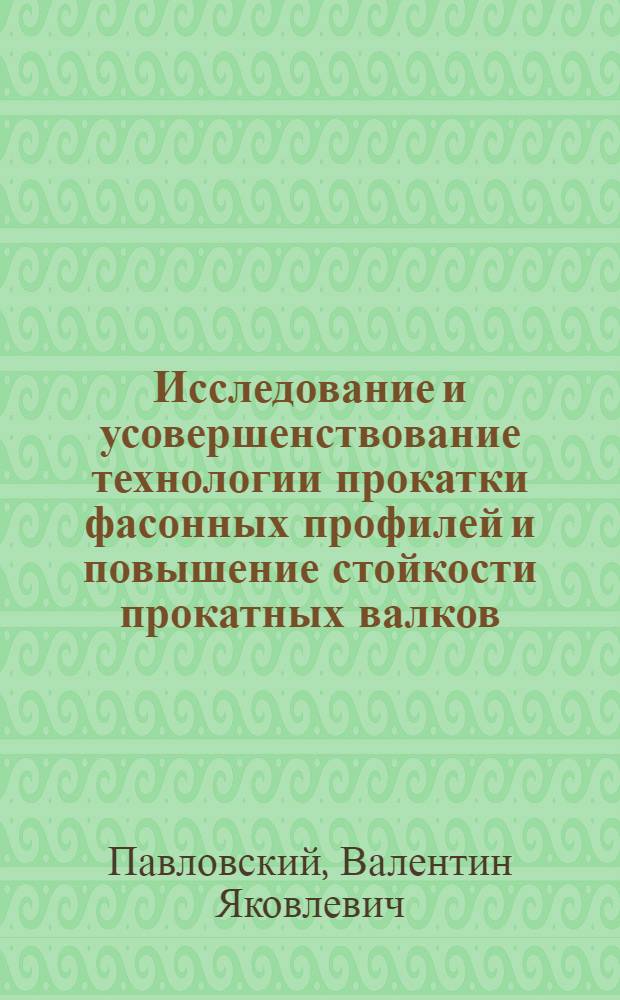 Исследование и усовершенствование технологии прокатки фасонных профилей и повышение стойкости прокатных валков : Доклад на соиск. учен. степени канд. техн. наук : (05.16.05)