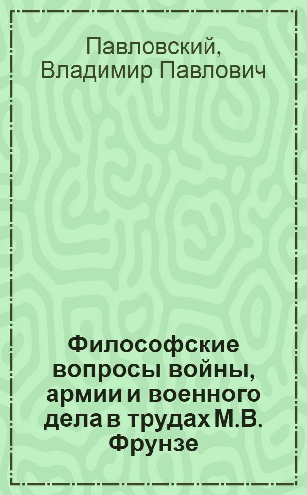Философские вопросы войны, армии и военного дела в трудах М.В. Фрунзе : Автореф. дис. на соиск. учен. степени канд. филос. наук : (09.00.01)