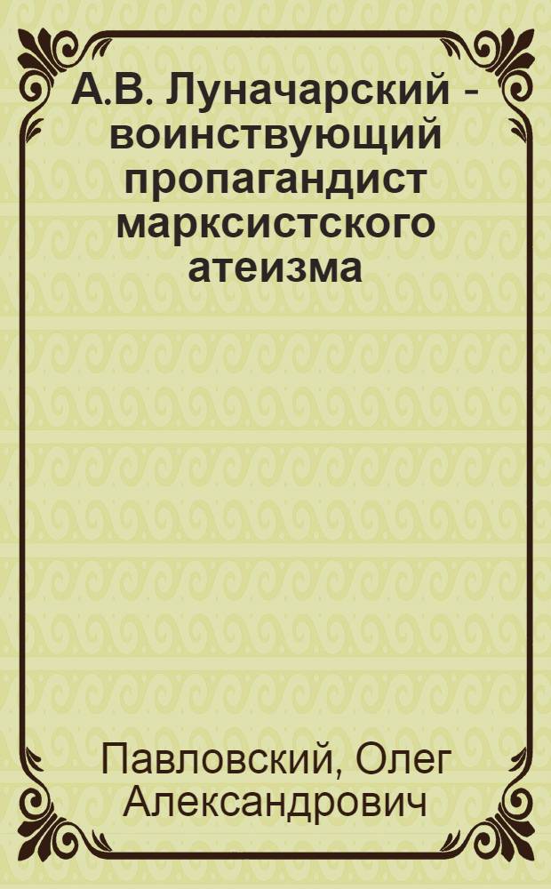А.В. Луначарский - воинствующий пропагандист марксистского атеизма : Автореф. дис. на соискание учен. степени канд. филос. наук : (625)