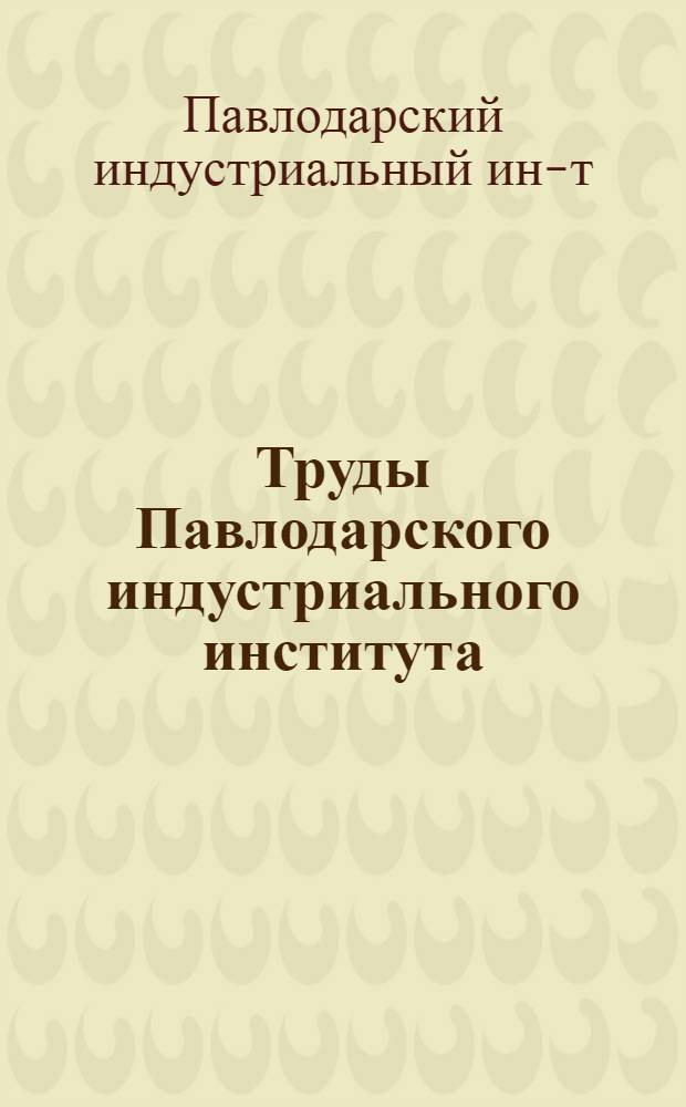 Труды Павлодарского индустриального института : (Материалы к конф. Инж.-строит. фак.) : Посвящается 50-летию образования СССР