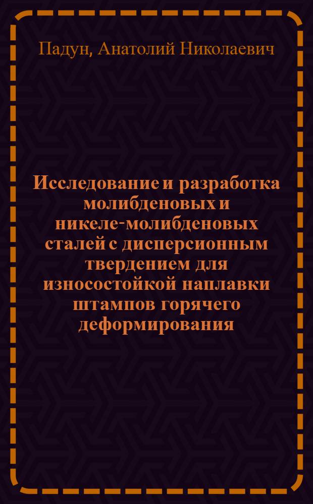 Исследование и разработка молибденовых и никеле-молибденовых сталей с дисперсионным твердением для износостойкой наплавки штампов горячего деформирования : Автореф. дис. на соиск. учен. степени канд. техн. наук : (05.04.05)