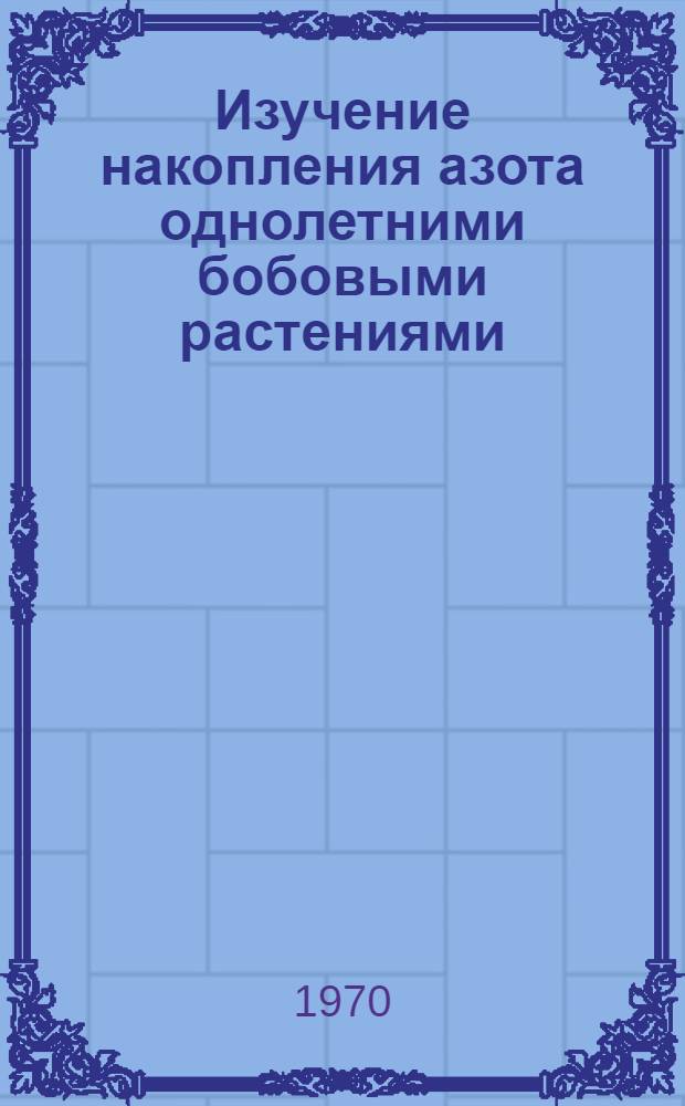 Изучение накопления азота однолетними бобовыми растениями : (Исследования с использованием изотопов N¹⁵S³⁵) : Автореф. дис. на соискание учен. степени канд. биол. наук : (101)