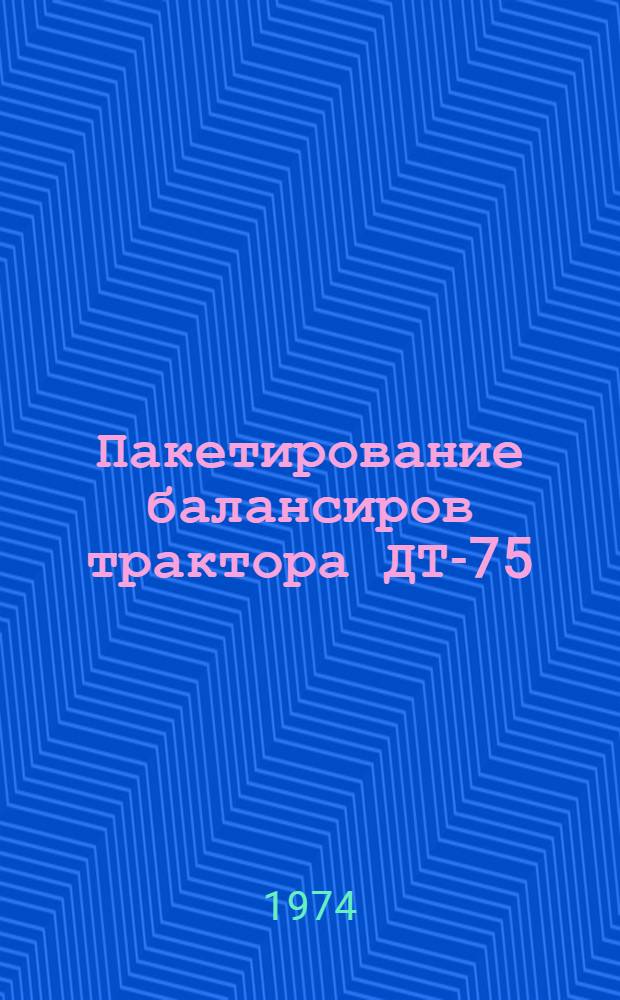 Пакетирование балансиров трактора ДТ-75 : Техн. условия 74002 : Утв. 19. VII. 1974 г