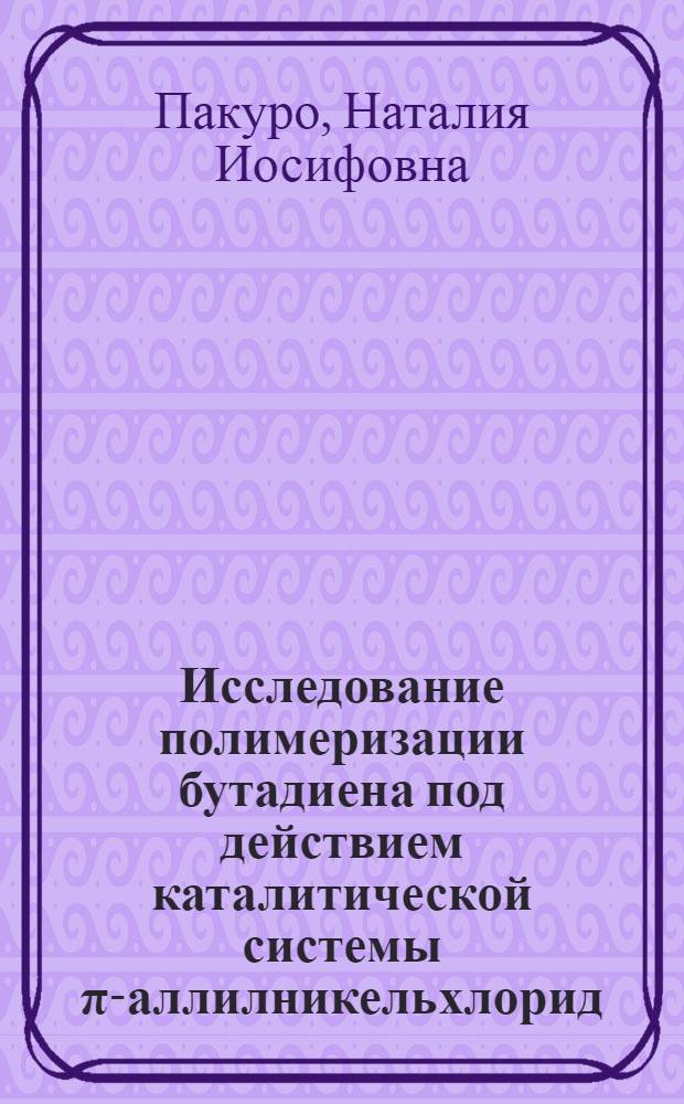 Исследование полимеризации бутадиена под действием каталитической системы π-аллилникельхлорид - четыреххлористый титан : Автореф. дис. на соиск. учен. степени канд. хим. наук : (02.00.06)