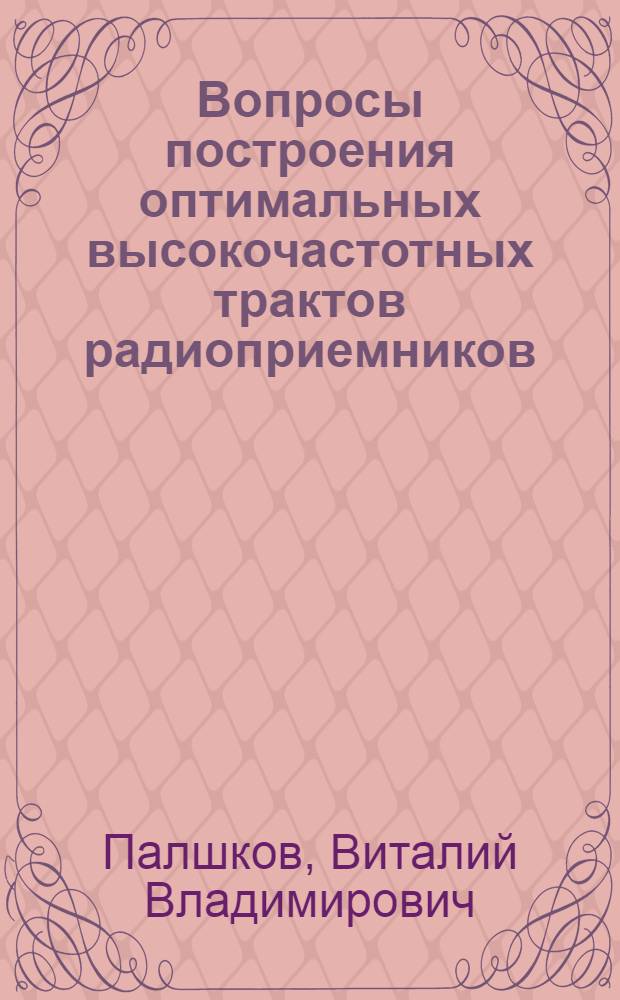 Вопросы построения оптимальных высокочастотных трактов радиоприемников : Автореф. дис. на соиск. учен. степени д-ра техн. наук : (290)