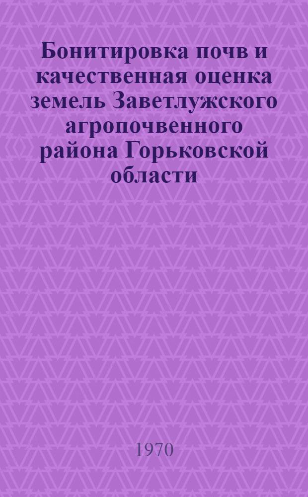 Бонитировка почв и качественная оценка земель Заветлужского агропочвенного района Горьковской области : Автореф. дис. на соискание учен. степени канд. с.-х. наук