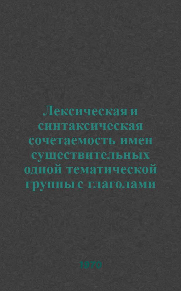 Лексическая и синтаксическая сочетаемость имен существительных одной тематической группы с глаголами : (На материале нем. яз.) : Автореф. дис. на соискание учен. степени канд. филол. наук : (10.663)