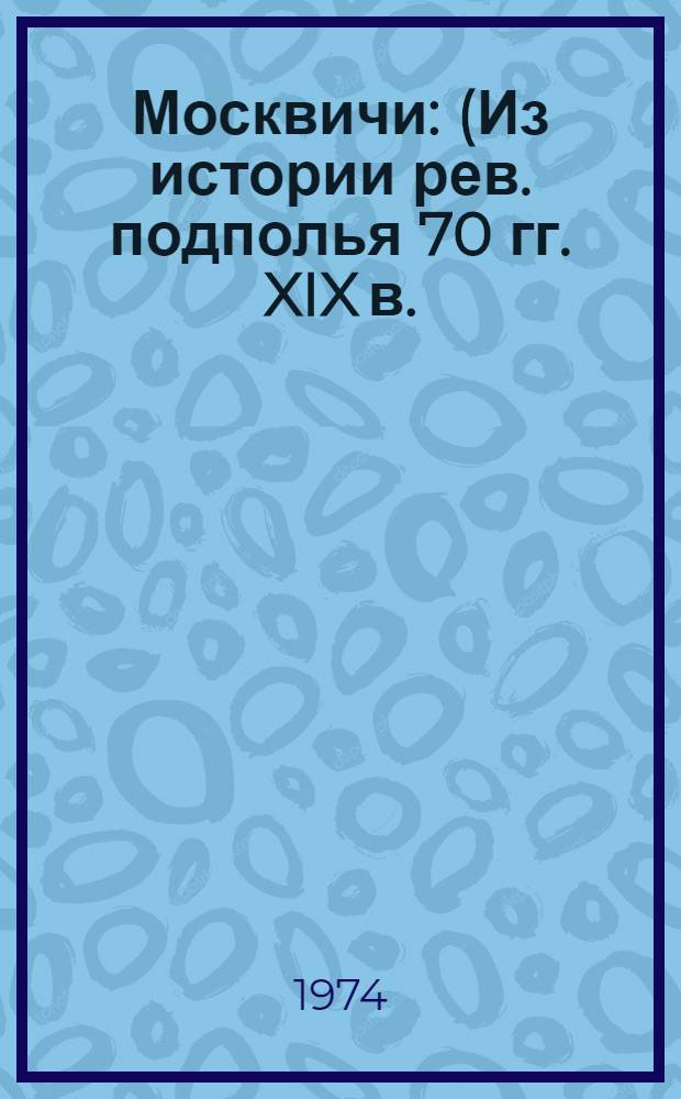 Москвичи : (Из истории рев. подполья 70 гг. XIX в.)