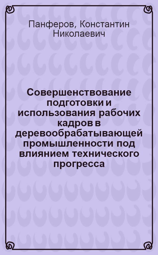 Совершенствование подготовки и использования рабочих кадров в деревообрабатывающей промышленности под влиянием технического прогресса : Автореф. дис. на соискание учен. степени канд. экон. наук : (596)